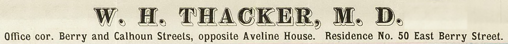 W. H. Thacker M.D., Office cor. Berry and Calhoun Streets, opposite Aveline House.  Residence No. 50 East Berry Street.